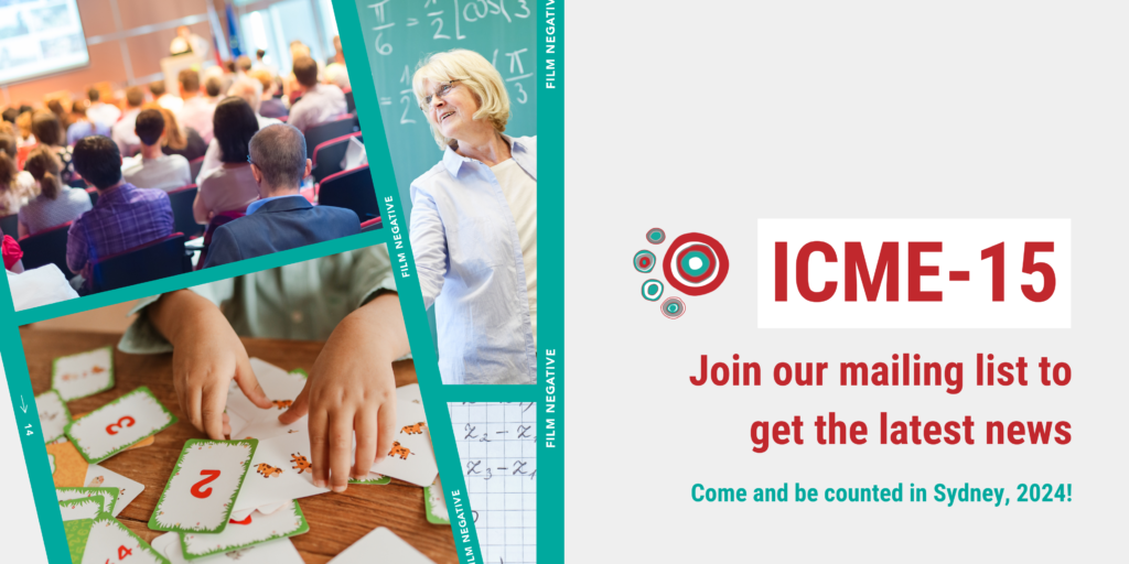 ÃƒÂ¢Ã¢â€šÂ¬Ã…â€œA graphical banner stretches across the screen. Four images are shown: a group of people in a conference hall, a child using maths flashcards, a mathematics teacher in front of a chalkboard, and mathematics equations written on gridpaper. The banner reads: ÃƒÂ¢Ã¢â€šÂ¬Ã…â€œICME-15. Join our mailing list to get the latest news. Come and be counted in Sydney, 2024! The banner can be clicked to navigate to the mailing list signup form.